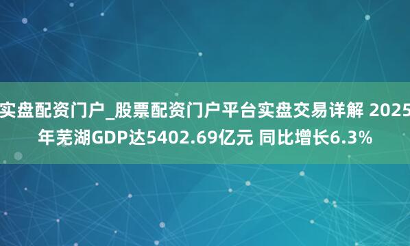 实盘配资门户_股票配资门户平台实盘交易详解 2025年芜湖GDP达5402.69亿元 同比增长6.3%