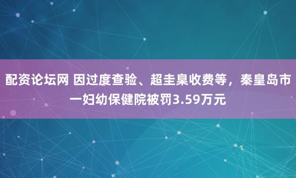 配资论坛网 因过度查验、超圭臬收费等，秦皇岛市一妇幼保健院被罚3.59万元