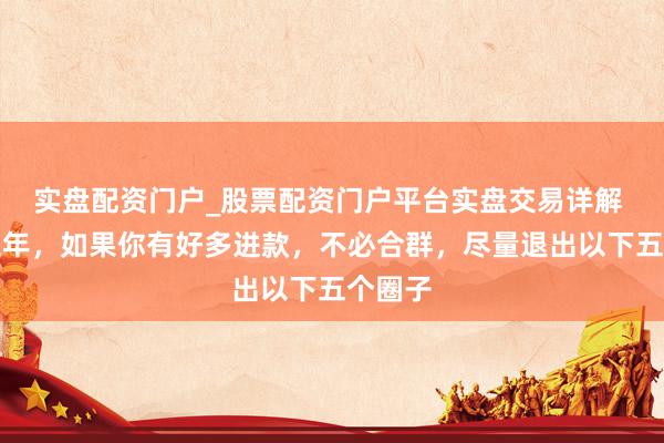 实盘配资门户_股票配资门户平台实盘交易详解 将来五年，如果你有好多进款，不必合群，尽量退出以下五个圈子