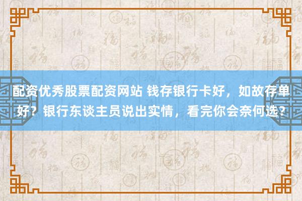 配资优秀股票配资网站 钱存银行卡好，如故存单好？银行东谈主员说出实情，看完你会奈何选？