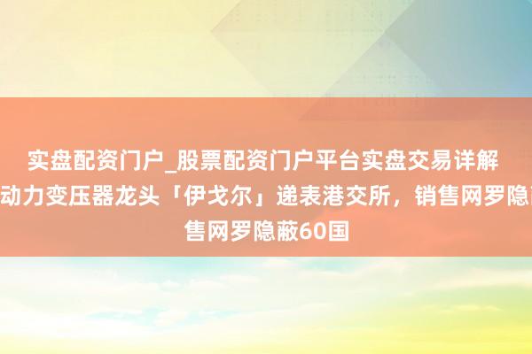 实盘配资门户_股票配资门户平台实盘交易详解 群众新动力变压器龙头「伊戈尔」递表港交所，销售网罗隐蔽60国