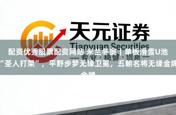 配资优秀股票配资网站 米兰冬奥｜单板滑雪U池“圣人打架”，平野步梦无缘卫冕，五朝名将无缘金牌