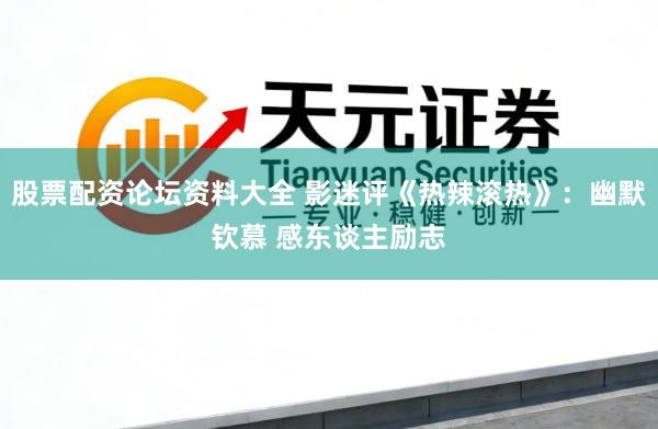 股票配资论坛资料大全 影迷评《热辣滚热》：幽默钦慕 感东谈主励志