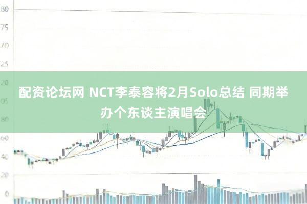 配资论坛网 NCT李泰容将2月Solo总结 同期举办个东谈主演唱会