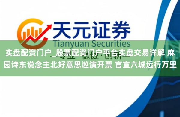 实盘配资门户_股票配资门户平台实盘交易详解 麻园诗东说念主北好意思巡演开票 官宣六城远行万里