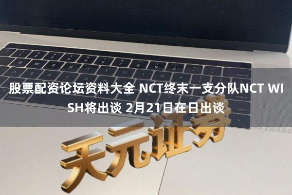 股票配资论坛资料大全 NCT终末一支分队NCT WISH将出谈 2月21日在日出谈