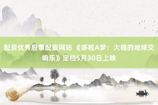 配资优秀股票配资网站 《哆啦A梦：大雄的地球交响乐》定档5月30日上映