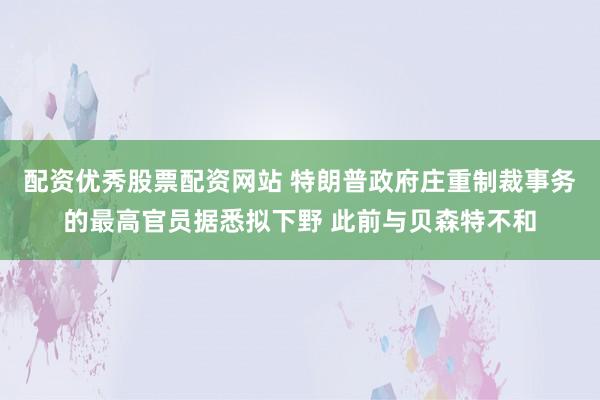 配资优秀股票配资网站 特朗普政府庄重制裁事务的最高官员据悉拟下野 此前与贝森特不和