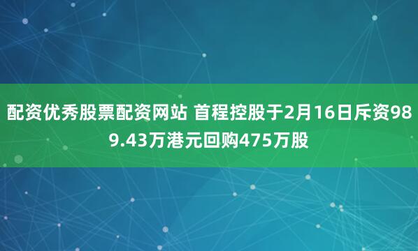 配资优秀股票配资网站 首程控股于2月16日斥资989.43万港元回购475万股
