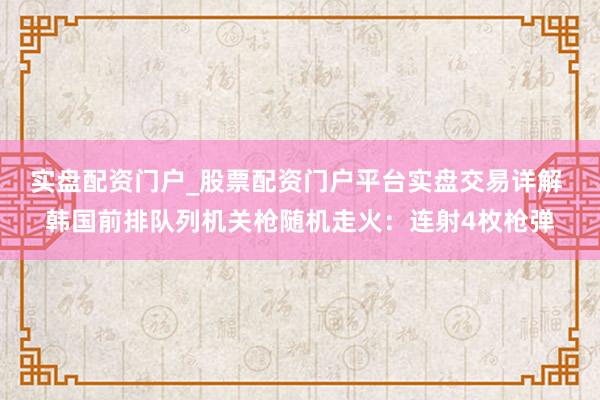 实盘配资门户_股票配资门户平台实盘交易详解 韩国前排队列机关枪随机走火：连射4枚枪弹