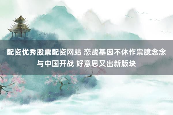 配资优秀股票配资网站 恋战基因不休作祟臆念念与中国开战 好意思又出新版块