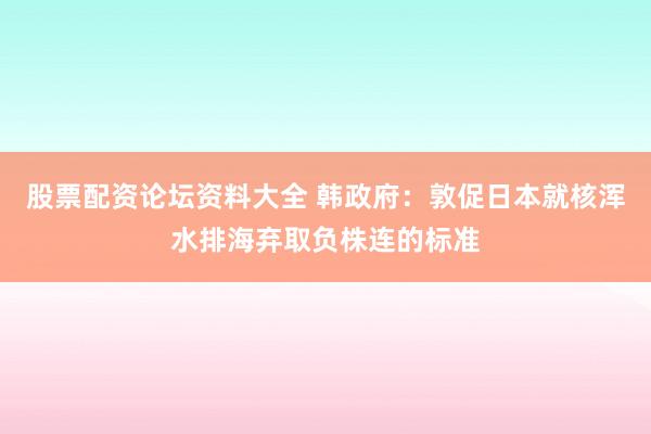 股票配资论坛资料大全 韩政府：敦促日本就核浑水排海弃取负株连的标准