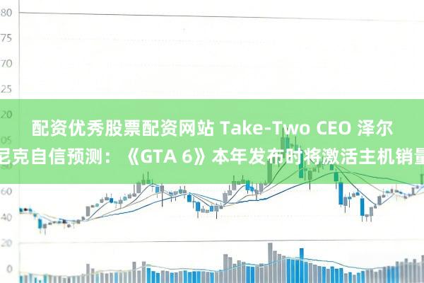配资优秀股票配资网站 Take-Two CEO 泽尔尼克自信预测：《GTA 6》本年发布时将激活主机销量