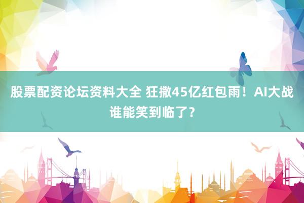 股票配资论坛资料大全 狂撒45亿红包雨！AI大战谁能笑到临了？