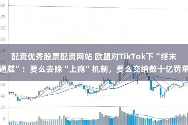 配资优秀股票配资网站 欧盟对TikTok下“终末通牒”：要么去除“上瘾”机制，要么交纳数十亿罚单