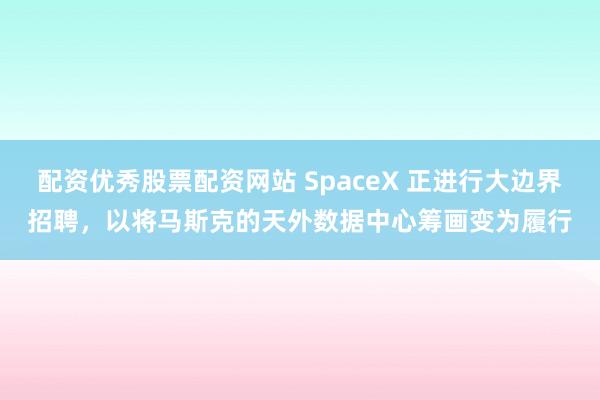 配资优秀股票配资网站 SpaceX 正进行大边界招聘，以将马斯克的天外数据中心筹画变为履行