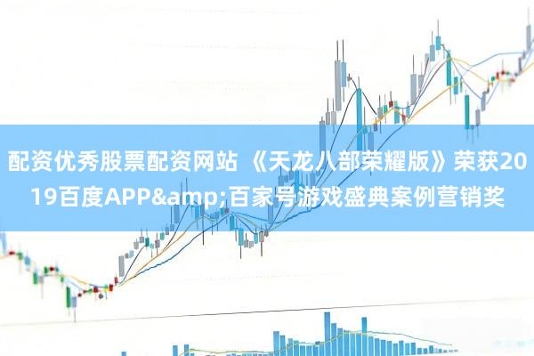 配资优秀股票配资网站 《天龙八部荣耀版》荣获2019百度APP&百家号游戏盛典案例营销奖