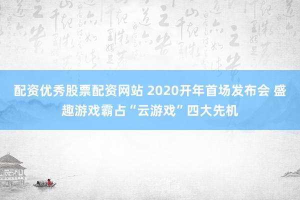 配资优秀股票配资网站 2020开年首场发布会 盛趣游戏霸占“云游戏”四大先机