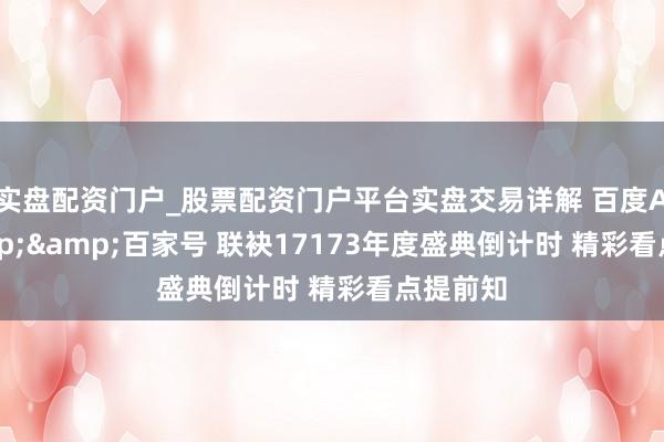 实盘配资门户_股票配资门户平台实盘交易详解 百度APP&&百家号 联袂17173年度盛典倒计时 精彩看点提前知