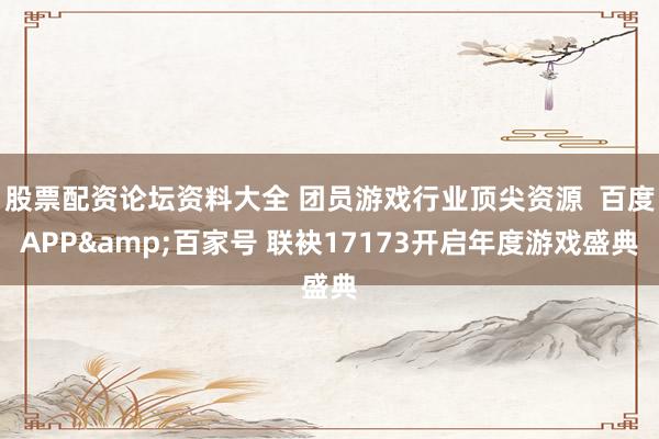股票配资论坛资料大全 团员游戏行业顶尖资源  百度APP&百家号 联袂17173开启年度游戏盛典
