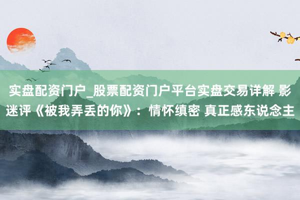 实盘配资门户_股票配资门户平台实盘交易详解 影迷评《被我弄丢的你》：情怀缜密 真正感东说念主
