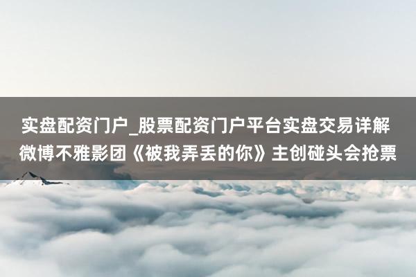 实盘配资门户_股票配资门户平台实盘交易详解 微博不雅影团《被我弄丢的你》主创碰头会抢票