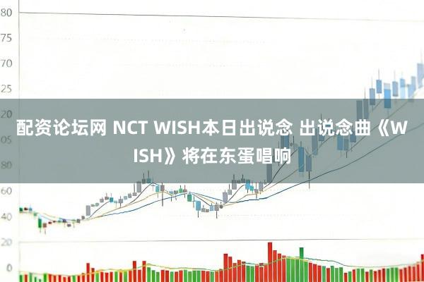 配资论坛网 NCT WISH本日出说念 出说念曲《WISH》将在东蛋唱响