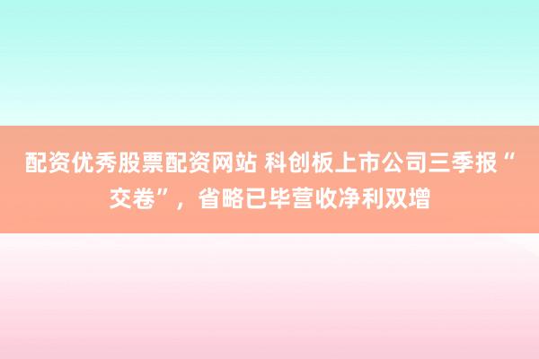 配资优秀股票配资网站 科创板上市公司三季报“交卷”，省略已毕营收净利双增
