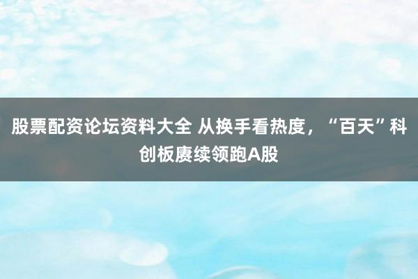 股票配资论坛资料大全 从换手看热度，“百天”科创板赓续领跑A股