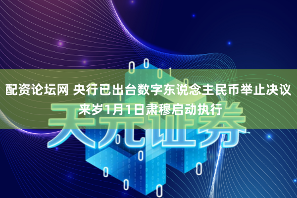 配资论坛网 央行已出台数字东说念主民币举止决议 来岁1月1日肃穆启动执行