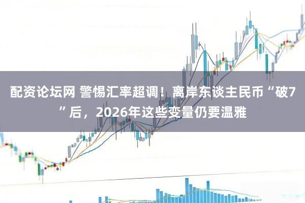 配资论坛网 警惕汇率超调！离岸东谈主民币“破7”后，2026年这些变量仍要温雅