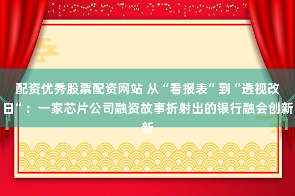 配资优秀股票配资网站 从“看报表”到“透视改日”：一家芯片公司融资故事折射出的银行融会创新
