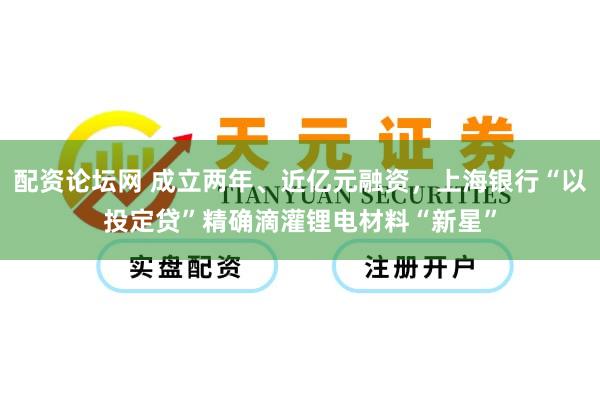 配资论坛网 成立两年、近亿元融资，上海银行“以投定贷”精确滴灌锂电材料“新星”