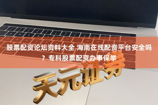 股票配资论坛资料大全 海南在线配资平台安全吗？专科股票配资办事保举
