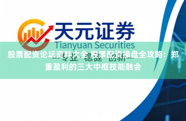 股票配资论坛资料大全 股票配资操盘全攻略：郑重盈利的三大中枢技能融会