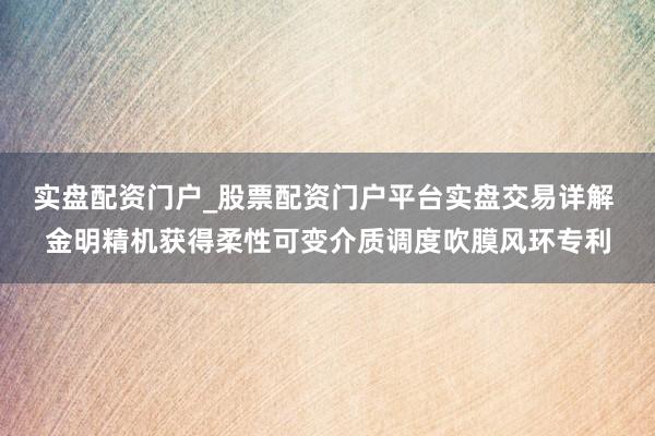 实盘配资门户_股票配资门户平台实盘交易详解 金明精机获得柔性可变介质调度吹膜风环专利