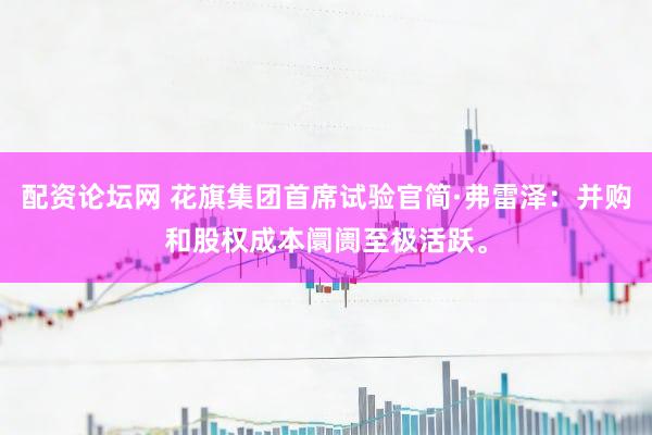 配资论坛网 花旗集团首席试验官简·弗雷泽：并购和股权成本阛阓至极活跃。