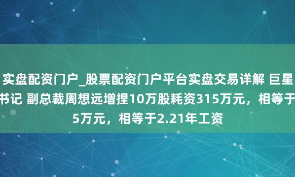 实盘配资门户_股票配资门户平台实盘交易详解 巨星科技董事会书记 副总裁周想远增捏10万股耗资315万元，相等于2.21年工资