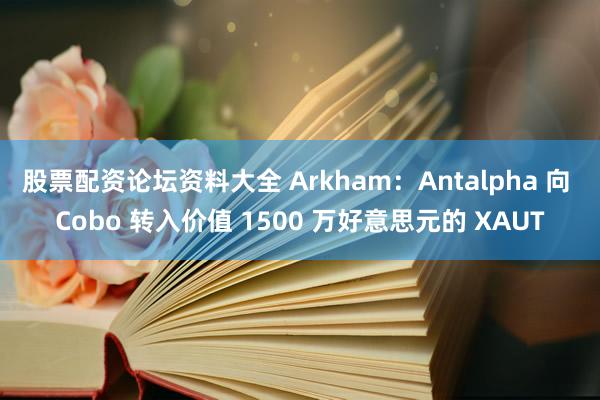 股票配资论坛资料大全 Arkham：Antalpha 向 Cobo 转入价值 1500 万好意思元的 XAUT