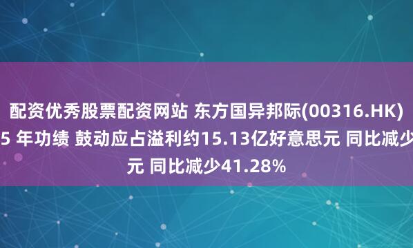 配资优秀股票配资网站 东方国异邦际(00316.HK)公布2025 年功绩 鼓动应占溢利约15.13亿好意思元 同比减少41.28%