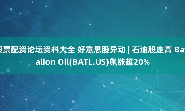 股票配资论坛资料大全 好意思股异动 | 石油股走高 Battalion Oil(BATL.US)飙涨超20%