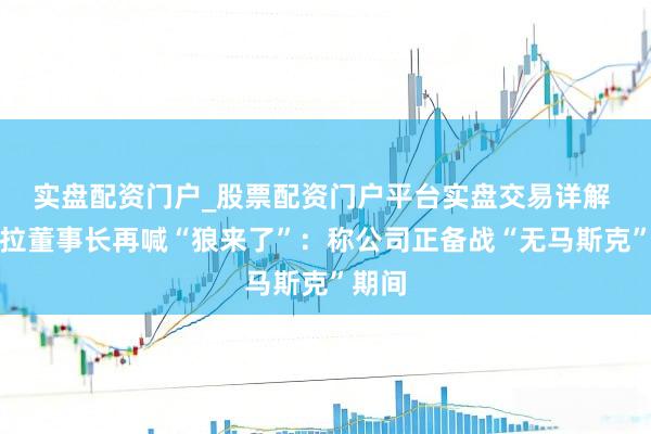 实盘配资门户_股票配资门户平台实盘交易详解 特斯拉董事长再喊“狼来了”：称公司正备战“无马斯克”期间
