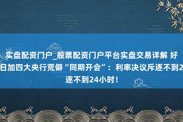 实盘配资门户_股票配资门户平台实盘交易详解 好意思欧日加四大央行荒僻“同期开会”：利率决议斥逐不到24小时！