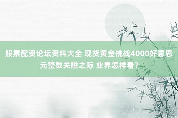 股票配资论坛资料大全 现货黄金挑战4000好意思元整数关隘之际 业界怎样看？