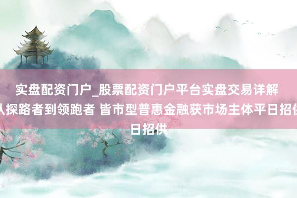 实盘配资门户_股票配资门户平台实盘交易详解 从探路者到领跑者 皆市型普惠金融获市场主体平日招供
