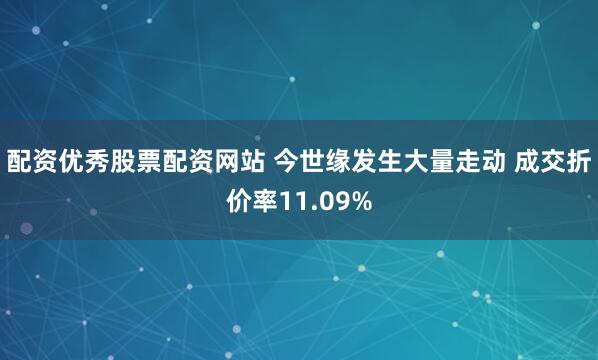 配资优秀股票配资网站 今世缘发生大量走动 成交折价率11.09%