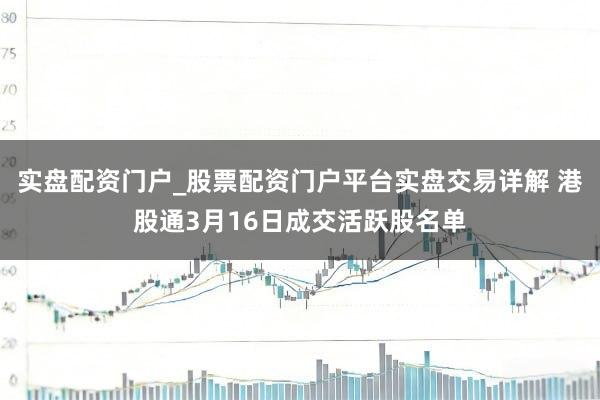 实盘配资门户_股票配资门户平台实盘交易详解 港股通3月16日成交活跃股名单