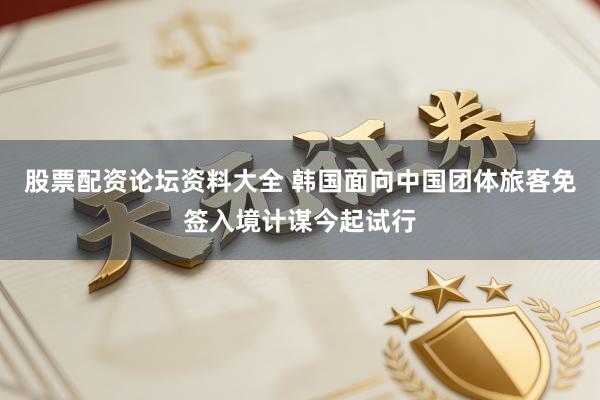 股票配资论坛资料大全 韩国面向中国团体旅客免签入境计谋今起试行