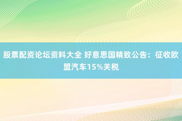 股票配资论坛资料大全 好意思国精致公告：征收欧盟汽车15%关税