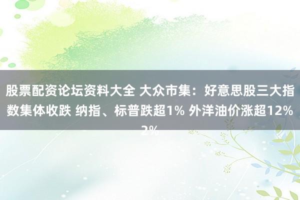 股票配资论坛资料大全 大众市集：好意思股三大指数集体收跌 纳指、标普跌超1% 外洋油价涨超12%